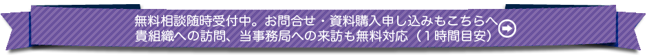 無料相談受付中。お問合わせ・資料購入申し込みもこちらへ。貴組織への訪問、当事務局への来訪も無料対応（1時間目安）